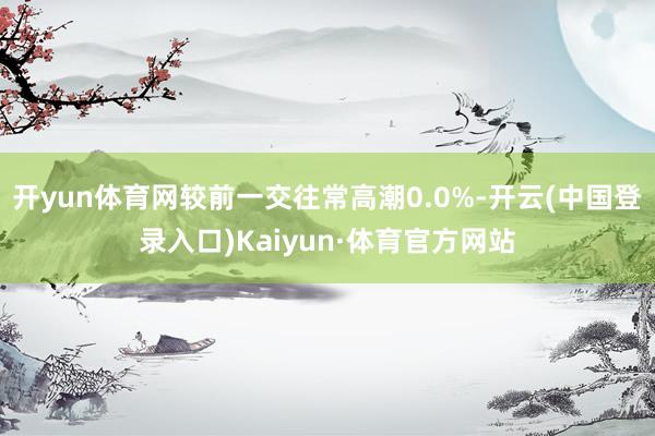 开yun体育网较前一交往常高潮0.0%-开云(中国登录入口)Kaiyun·体育官方网站