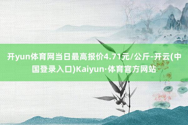 开yun体育网当日最高报价4.71元/公斤-开云(中国登录入口)Kaiyun·体育官方网站