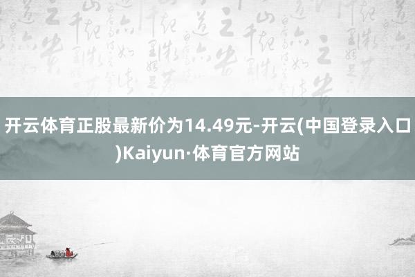 开云体育正股最新价为14.49元-开云(中国登录入口)Kaiyun·体育官方网站