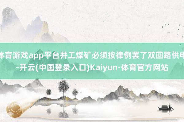体育游戏app平台井工煤矿必须按律例罢了双回路供电-开云(中国登录入口)Kaiyun·体育官方网站