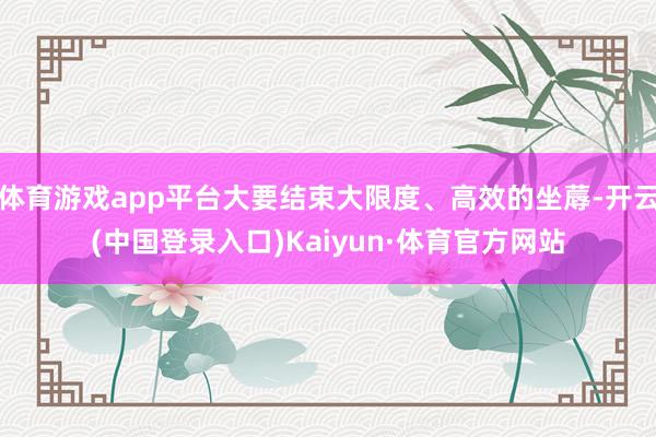 体育游戏app平台大要结束大限度、高效的坐蓐-开云(中国登录入口)Kaiyun·体育官方网站
