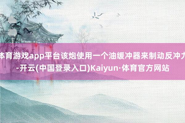体育游戏app平台该炮使用一个油缓冲器来制动反冲力-开云(中国登录入口)Kaiyun·体育官方网站