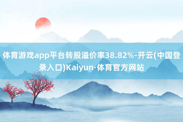 体育游戏app平台转股溢价率38.82%-开云(中国登录入口)Kaiyun·体育官方网站