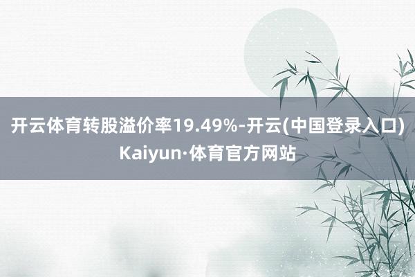 开云体育转股溢价率19.49%-开云(中国登录入口)Kaiyun·体育官方网站