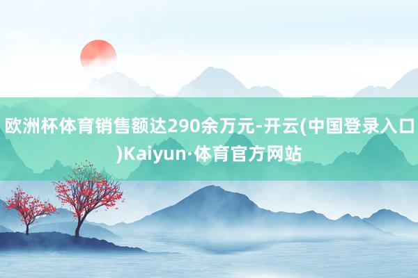 欧洲杯体育销售额达290余万元-开云(中国登录入口)Kaiyun·体育官方网站