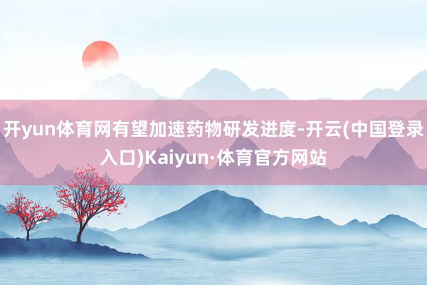 开yun体育网有望加速药物研发进度-开云(中国登录入口)Kaiyun·体育官方网站