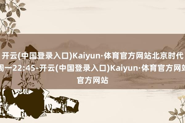 开云(中国登录入口)Kaiyun·体育官方网站北京时代周一22:45-开云(中国登录入口)Kaiyun·体育官方网站