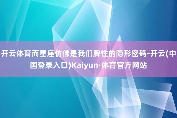 开云体育而星座仿佛是我们脾性的隐形密码-开云(中国登录入口)Kaiyun·体育官方网站