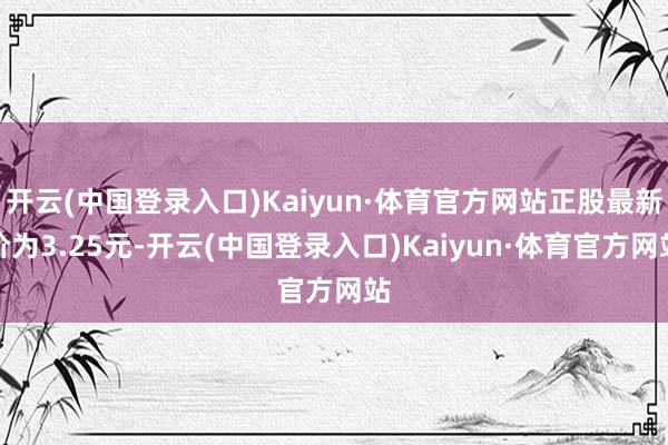 开云(中国登录入口)Kaiyun·体育官方网站正股最新价为3.25元-开云(中国登录入口)Kaiyun·体育官方网站