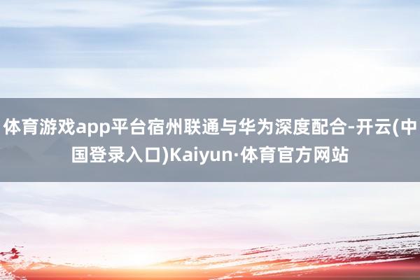 体育游戏app平台宿州联通与华为深度配合-开云(中国登录入口)Kaiyun·体育官方网站