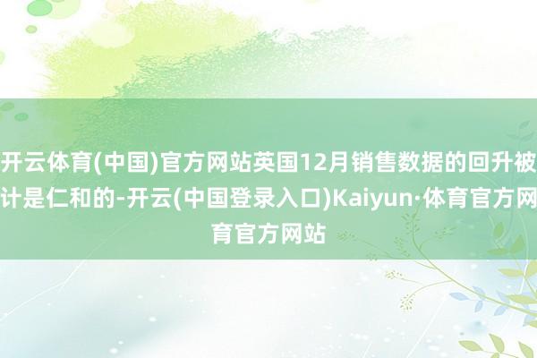 开云体育(中国)官方网站英国12月销售数据的回升被合计是仁和的-开云(中国登录入口)Kaiyun·体育官方网站