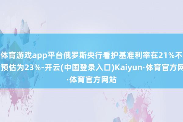 体育游戏app平台俄罗斯央行看护基准利率在21%不变 预估为23%-开云(中国登录入口)Kaiyun·体育官方网站