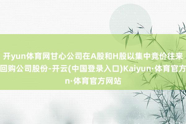 开yun体育网甘心公司在A股和H股以集中竞价往来格式回购公司股份-开云(中国登录入口)Kaiyun·体育官方网站