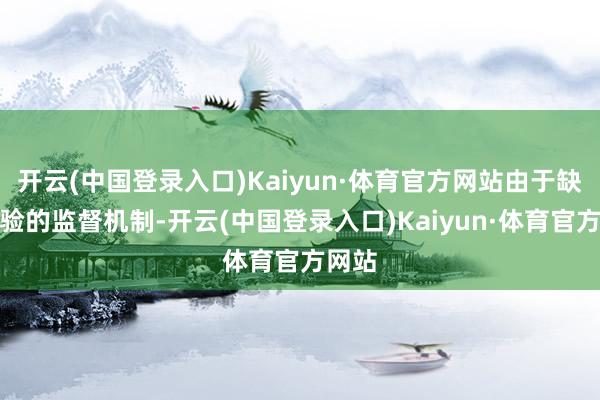 开云(中国登录入口)Kaiyun·体育官方网站由于缺少灵验的监督机制-开云(中国登录入口)Kaiyun·体育官方网站