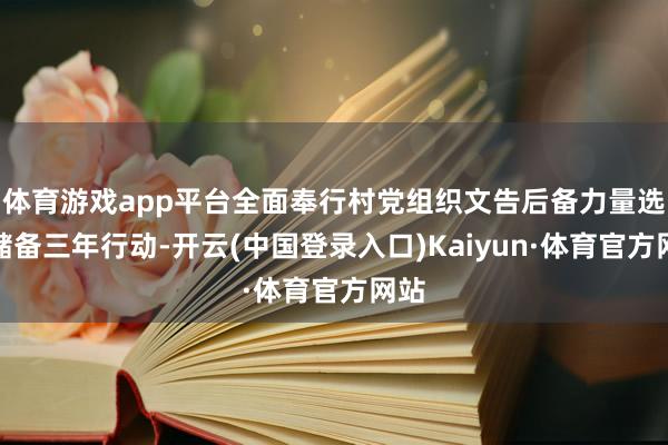 体育游戏app平台全面奉行村党组织文告后备力量选育储备三年行动-开云(中国登录入口)Kaiyun·体育官方网站