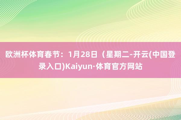 欧洲杯体育　　春节：1月28日（星期二-开云(中国登录入口)Kaiyun·体育官方网站
