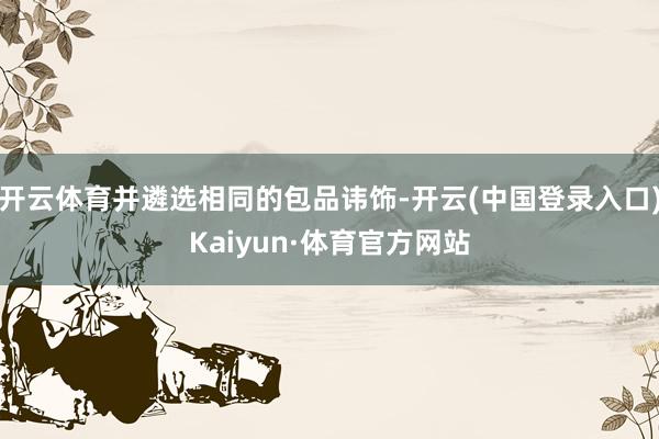 开云体育并遴选相同的包品讳饰-开云(中国登录入口)Kaiyun·体育官方网站