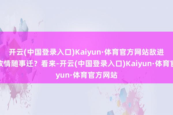 开云(中国登录入口)Kaiyun·体育官方网站敌进我退如故情随事迁？看来-开云(中国登录入口)Kaiyun·体育官方网站