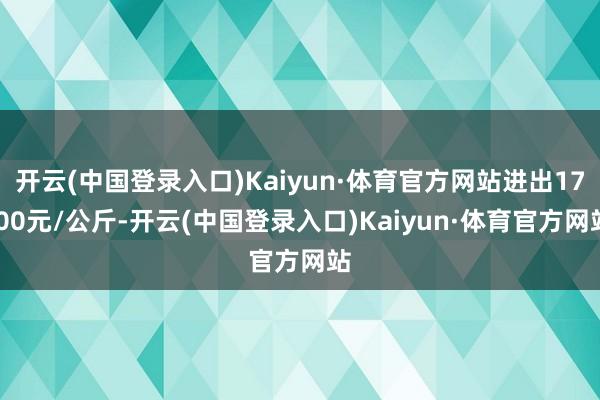 开云(中国登录入口)Kaiyun·体育官方网站进出17.00元/公斤-开云(中国登录入口)Kaiyun·体育官方网站