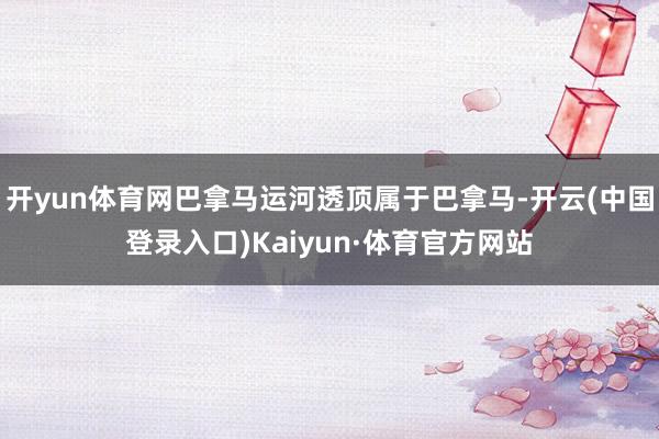 开yun体育网巴拿马运河透顶属于巴拿马-开云(中国登录入口)Kaiyun·体育官方网站