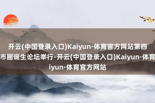 开云(中国登录入口)Kaiyun·体育官方网站第四届成皆皆市圈诞生论坛举行-开云(中国登录入口)Kaiyun·体育官方网站