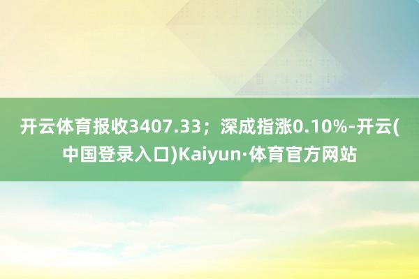 开云体育报收3407.33；深成指涨0.10%-开云(中国登录入口)Kaiyun·体育官方网站