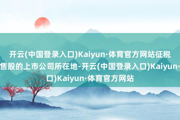 开云(中国登录入口)Kaiyun·体育官方网站征税处所为刊行限售股的上市公司所在地-开云(中国登录入口)Kaiyun·体育官方网站