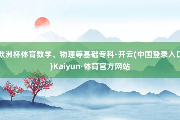 欧洲杯体育数学、物理等基础专科-开云(中国登录入口)Kaiyun·体育官方网站