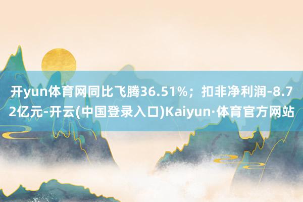 开yun体育网同比飞腾36.51%；扣非净利润-8.72亿元-开云(中国登录入口)Kaiyun·体育官方网站