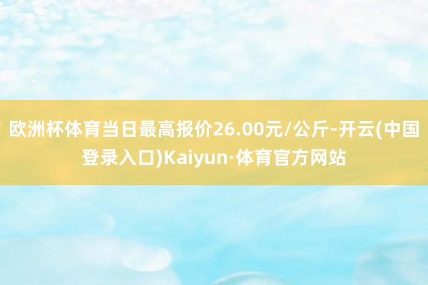 欧洲杯体育当日最高报价26.00元/公斤-开云(中国登录入口)Kaiyun·体育官方网站