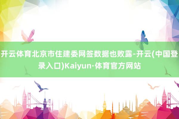 开云体育　　北京市住建委网签数据也败露-开云(中国登录入口)Kaiyun·体育官方网站