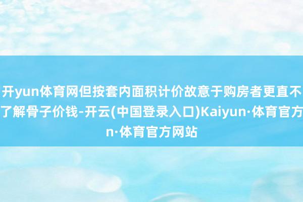 开yun体育网但按套内面积计价故意于购房者更直不雅地了解骨子价钱-开云(中国登录入口)Kaiyun·体育官方网站
