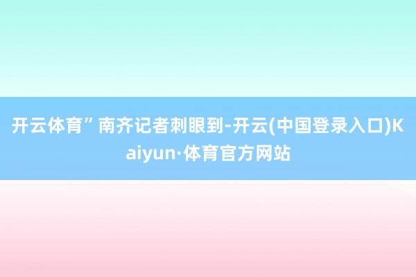 开云体育”　　南齐记者刺眼到-开云(中国登录入口)Kaiyun·体育官方网站