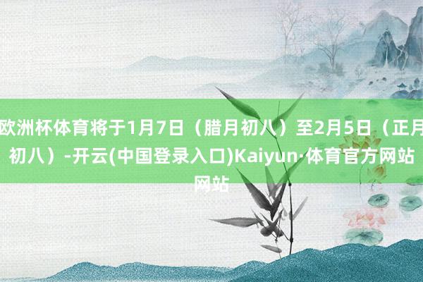 欧洲杯体育将于1月7日（腊月初八）至2月5日（正月初八）-开云(中国登录入口)Kaiyun·体育官方网站