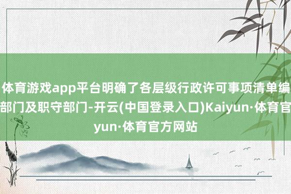 体育游戏app平台明确了各层级行政许可事项清单编制牵头部门及职守部门-开云(中国登录入口)Kaiyun·体育官方网站
