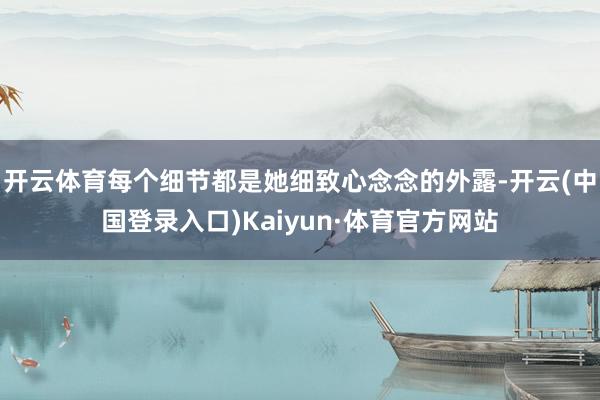 开云体育每个细节都是她细致心念念的外露-开云(中国登录入口)Kaiyun·体育官方网站