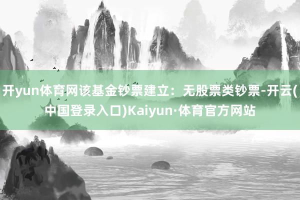 开yun体育网该基金钞票建立：无股票类钞票-开云(中国登录入口)Kaiyun·体育官方网站
