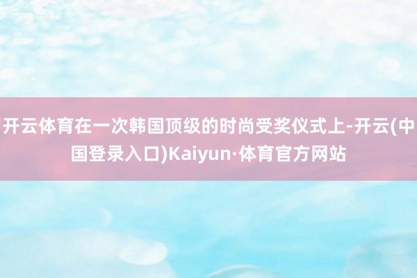 开云体育在一次韩国顶级的时尚受奖仪式上-开云(中国登录入口)Kaiyun·体育官方网站
