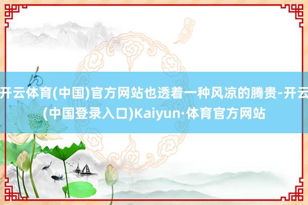 开云体育(中国)官方网站也透着一种风凉的腾贵-开云(中国登录入口)Kaiyun·体育官方网站