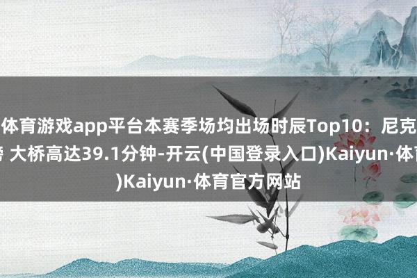 体育游戏app平台本赛季场均出场时辰Top10：尼克斯三将霸榜 大桥高达39.1分钟-开云(中国登录入口)Kaiyun·体育官方网站