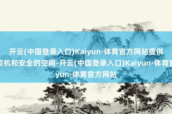 开云(中国登录入口)Kaiyun·体育官方网站提供干系的契机和安全的空间-开云(中国登录入口)Kaiyun·体育官方网站
