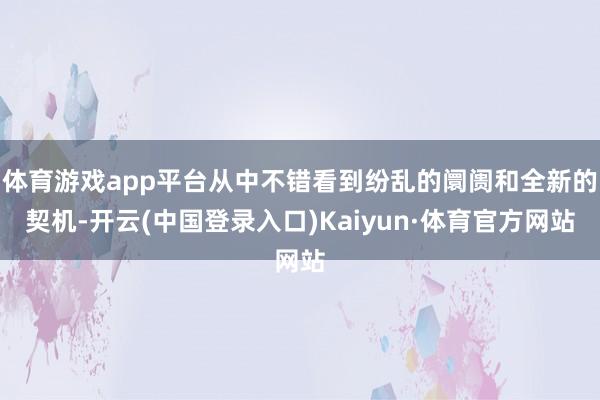 体育游戏app平台从中不错看到纷乱的阛阓和全新的契机-开云(中国登录入口)Kaiyun·体育官方网站