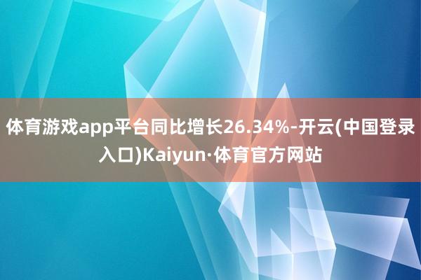 体育游戏app平台同比增长26.34%-开云(中国登录入口)Kaiyun·体育官方网站