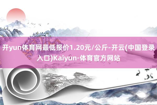 开yun体育网最低报价1.20元/公斤-开云(中国登录入口)Kaiyun·体育官方网站