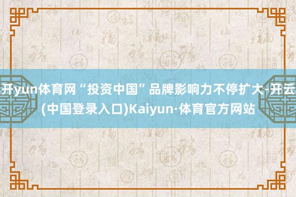 开yun体育网“投资中国”品牌影响力不停扩大-开云(中国登录入口)Kaiyun·体育官方网站