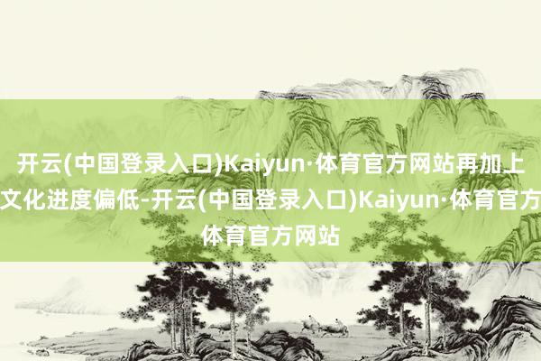 开云(中国登录入口)Kaiyun·体育官方网站再加上全体文化进度偏低-开云(中国登录入口)Kaiyun·体育官方网站