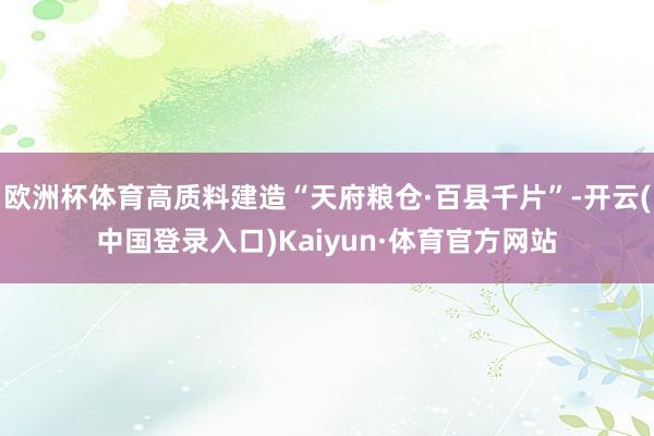 欧洲杯体育高质料建造“天府粮仓·百县千片”-开云(中国登录入口)Kaiyun·体育官方网站