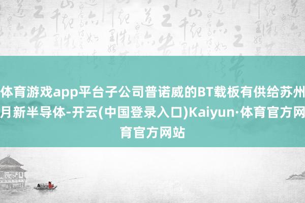 体育游戏app平台子公司普诺威的BT载板有供给苏州日月新半导体-开云(中国登录入口)Kaiyun·体育官方网站