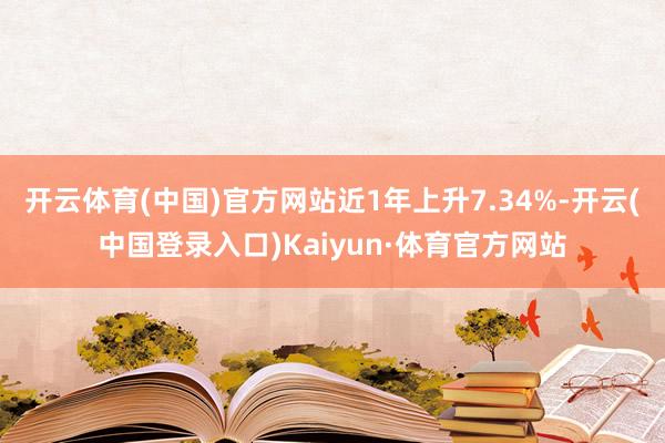 开云体育(中国)官方网站近1年上升7.34%-开云(中国登录入口)Kaiyun·体育官方网站