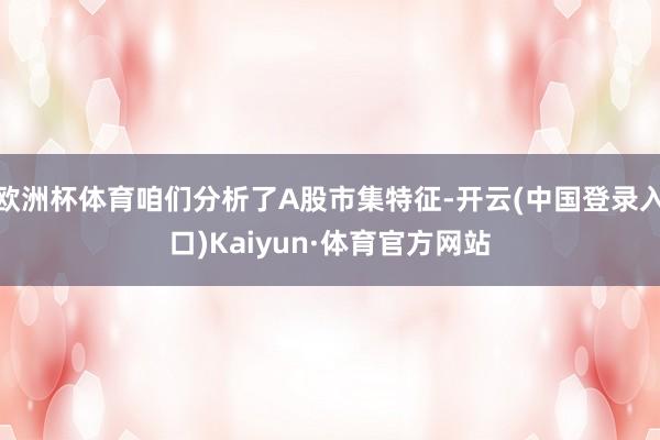 欧洲杯体育咱们分析了A股市集特征-开云(中国登录入口)Kaiyun·体育官方网站